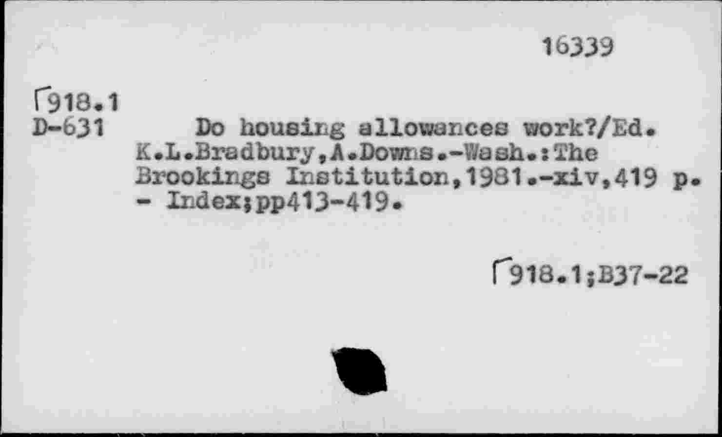 ﻿16339
Г918.1 D-b31
Do housing allowances work?/Ed.
K.L .Bra dbury, A . Dows . -Wa ah •: The Brookings Institution,1981.-xiv,419 p
- Indexjpp413-419*
Г918.1;B37-22